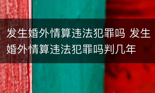 发生婚外情算违法犯罪吗 发生婚外情算违法犯罪吗判几年