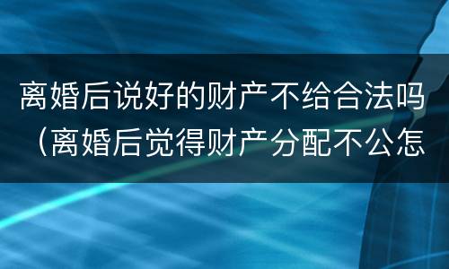 离婚后说好的财产不给合法吗（离婚后觉得财产分配不公怎么办）