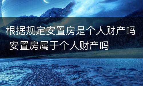 根据规定安置房是个人财产吗 安置房属于个人财产吗