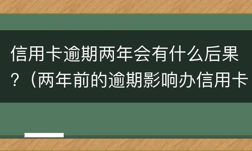 信用卡逾期两年会有什么后果?（两年前的逾期影响办信用卡吗）