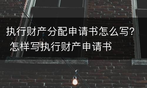 执行财产分配申请书怎么写？ 怎样写执行财产申请书