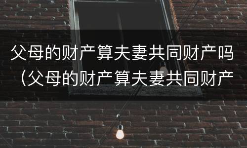 父母的财产算夫妻共同财产吗（父母的财产算夫妻共同财产吗）