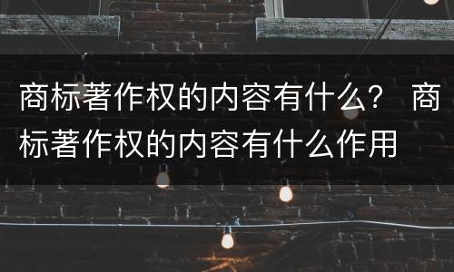 商标著作权的内容有什么？ 商标著作权的内容有什么作用