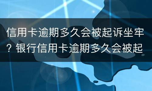 信用卡逾期多久会被起诉坐牢? 银行信用卡逾期多久会被起诉坐牢