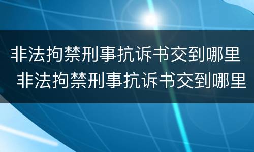 非法拘禁刑事抗诉书交到哪里 非法拘禁刑事抗诉书交到哪里了