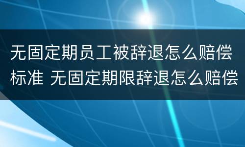 无固定期员工被辞退怎么赔偿标准 无固定期限辞退怎么赔偿