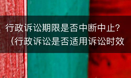 行政诉讼期限是否中断中止？（行政诉讼是否适用诉讼时效中断、中止?）