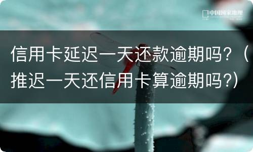 信用卡延迟一天还款逾期吗?（推迟一天还信用卡算逾期吗?）