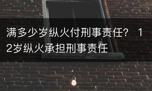 满多少岁纵火付刑事责任？ 12岁纵火承担刑事责任