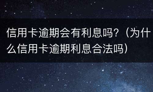 信用卡逾期会有利息吗?（为什么信用卡逾期利息合法吗）