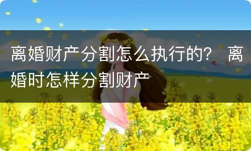 离婚财产分割怎么执行的？ 离婚时怎样分割财产