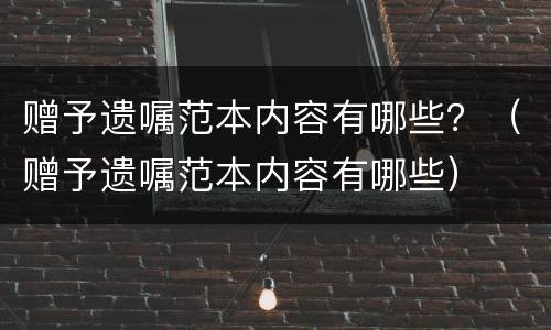 赠予遗嘱范本内容有哪些？（赠予遗嘱范本内容有哪些）