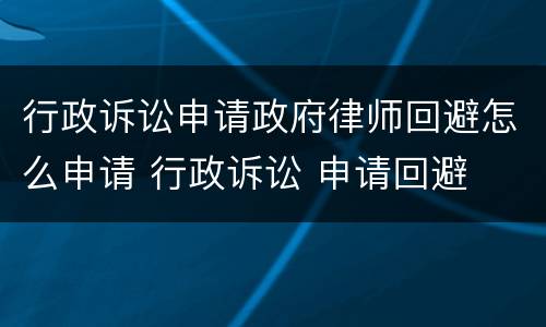 行政诉讼申请政府律师回避怎么申请 行政诉讼 申请回避