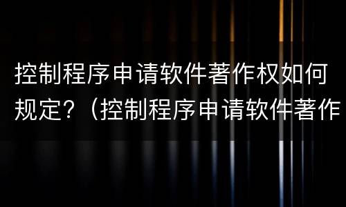 控制程序申请软件著作权如何规定?（控制程序申请软件著作权如何规定权利）