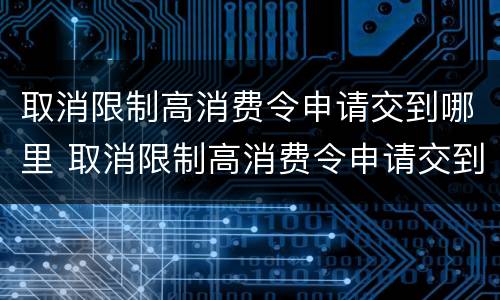 取消限制高消费令申请交到哪里 取消限制高消费令申请交到哪里了