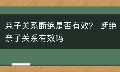 亲子关系断绝是否有效？ 断绝亲子关系有效吗