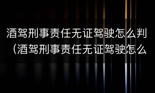 酒驾刑事责任无证驾驶怎么判（酒驾刑事责任无证驾驶怎么判的）