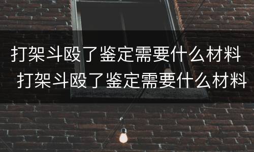 打架斗殴了鉴定需要什么材料 打架斗殴了鉴定需要什么材料呢