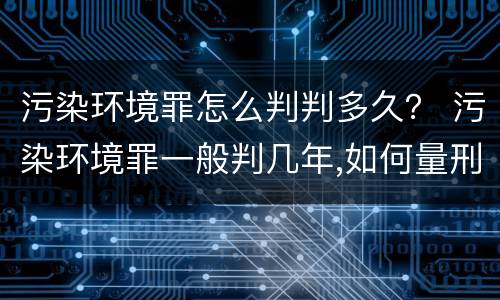 污染环境罪怎么判判多久？ 污染环境罪一般判几年,如何量刑