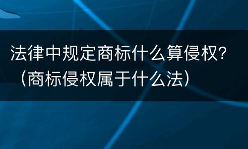 法律中规定商标什么算侵权？（商标侵权属于什么法）