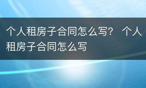 个人租房子合同怎么写？ 个人租房子合同怎么写