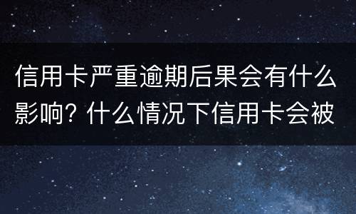 信用卡严重逾期后果会有什么影响? 什么情况下信用卡会被认为严重逾期