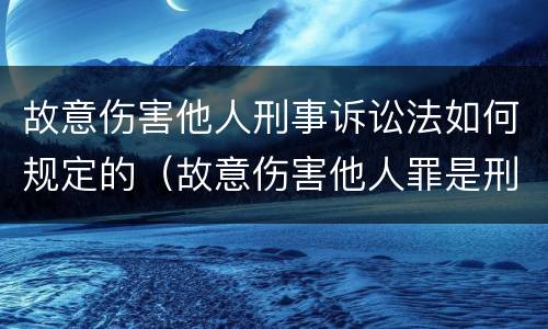 故意伤害他人刑事诉讼法如何规定的（故意伤害他人罪是刑法第几条）