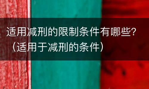 适用减刑的限制条件有哪些？（适用于减刑的条件）