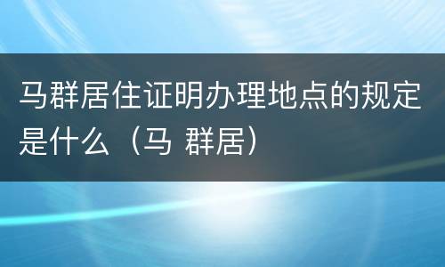 马群居住证明办理地点的规定是什么（马 群居）