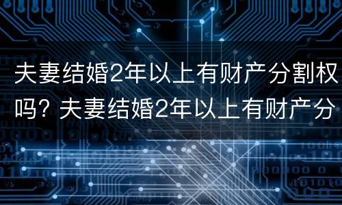 夫妻结婚2年以上有财产分割权吗? 夫妻结婚2年以上有财产分割权吗为什么