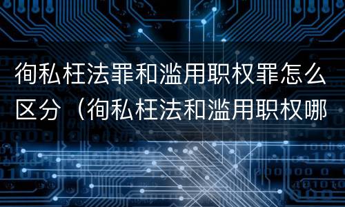 徇私枉法罪和滥用职权罪怎么区分（徇私枉法和滥用职权哪个罪重）