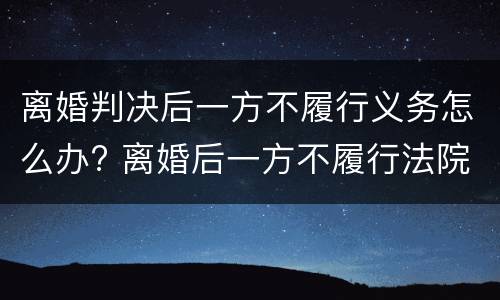 离婚判决后一方不履行义务怎么办? 离婚后一方不履行法院判决怎么办