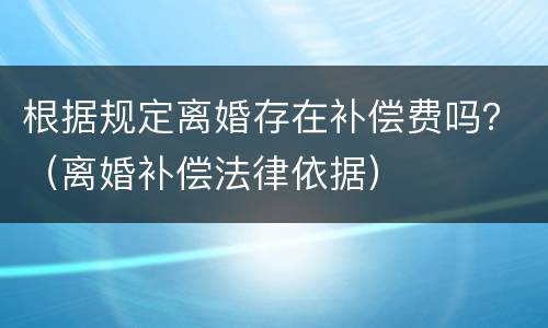 根据规定离婚存在补偿费吗？（离婚补偿法律依据）