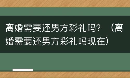 离婚需要还男方彩礼吗？（离婚需要还男方彩礼吗现在）