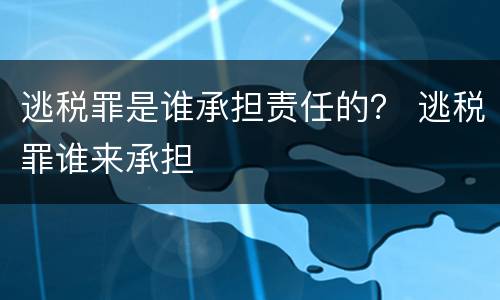 逃税罪是谁承担责任的？ 逃税罪谁来承担