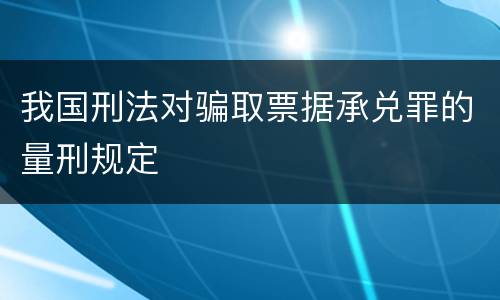 我国刑法对骗取票据承兑罪的量刑规定