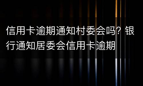 信用卡逾期通知村委会吗? 银行通知居委会信用卡逾期