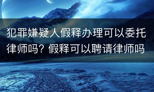 犯罪嫌疑人假释办理可以委托律师吗? 假释可以聘请律师吗