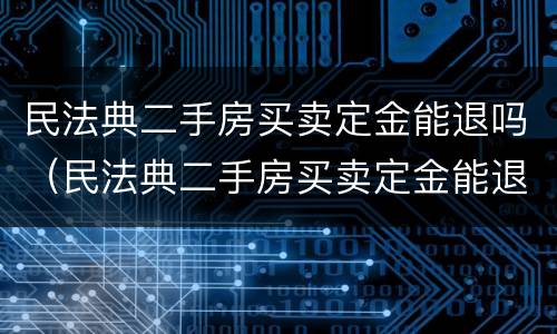 民法典二手房买卖定金能退吗（民法典二手房买卖定金能退吗法律规定）