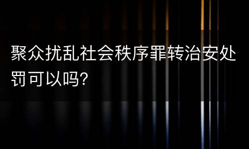 聚众扰乱社会秩序罪转治安处罚可以吗？