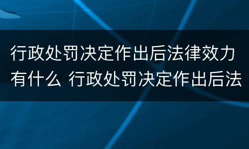 行政处罚决定作出后法律效力有什么 行政处罚决定作出后法律效力有什么影响