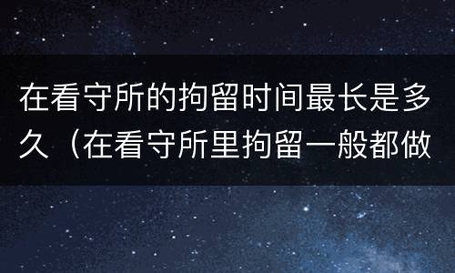 在看守所的拘留时间最长是多久（在看守所里拘留一般都做些什么）