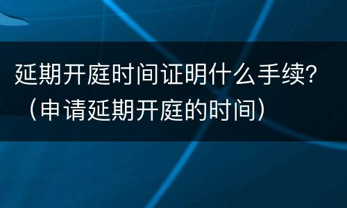 延期开庭时间证明什么手续？（申请延期开庭的时间）