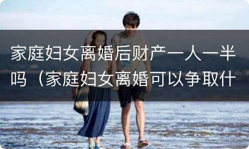 家庭妇女离婚后财产一人一半吗（家庭妇女离婚可以争取什么）