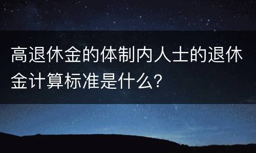 高退休金的体制内人士的退休金计算标准是什么？