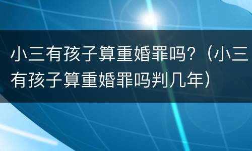 小三有孩子算重婚罪吗?（小三有孩子算重婚罪吗判几年）