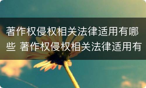 著作权侵权相关法律适用有哪些 著作权侵权相关法律适用有哪些规定