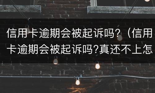 信用卡逾期会被起诉吗?（信用卡逾期会被起诉吗?真还不上怎么办）