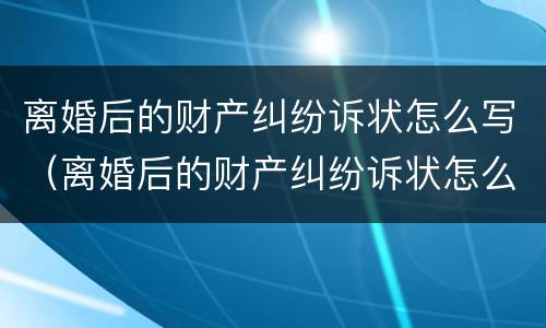 离婚后的财产纠纷诉状怎么写（离婚后的财产纠纷诉状怎么写范文）