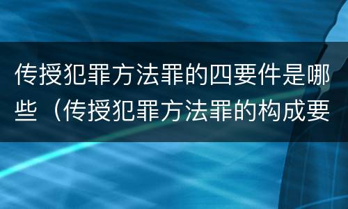 传授犯罪方法罪的四要件是哪些（传授犯罪方法罪的构成要素）